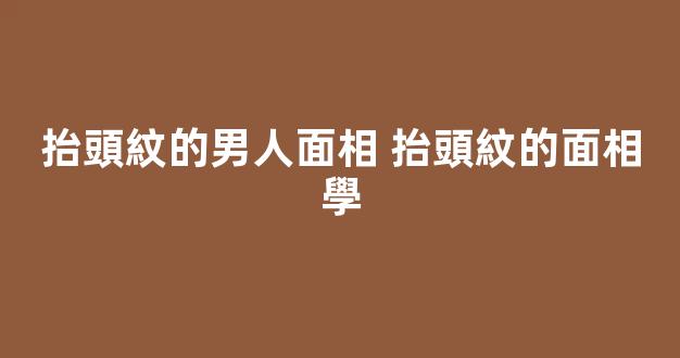 抬頭紋的男人面相 抬頭紋的面相學